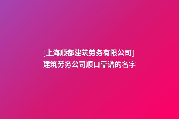 [上海顺都建筑劳务有限公司]建筑劳务公司顺口靠谱的名字-第1张-公司起名-玄机派